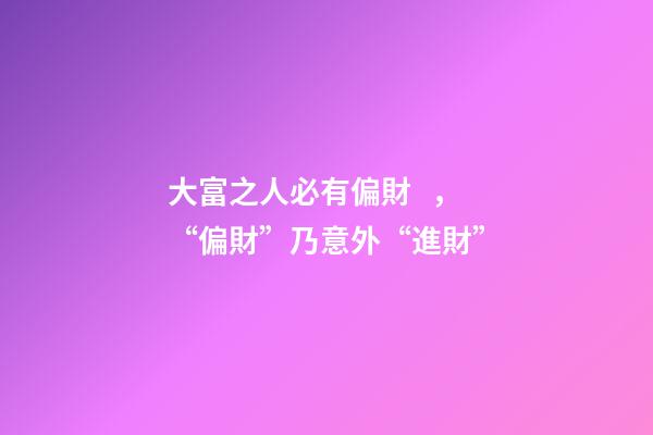大富之人必有偏財，“偏財”乃意外“進財”